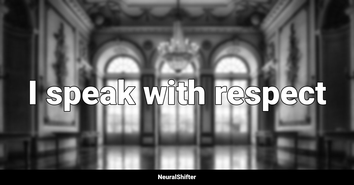 I speak with respect