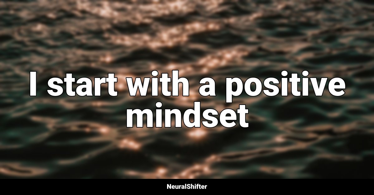 I start with a positive mindset