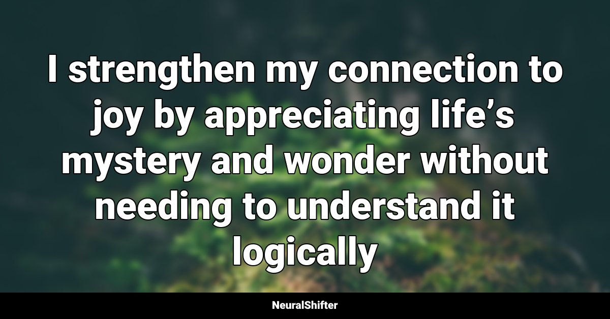 I strengthen my connection to joy by appreciating life’s mystery and wonder without needing to understand it logically