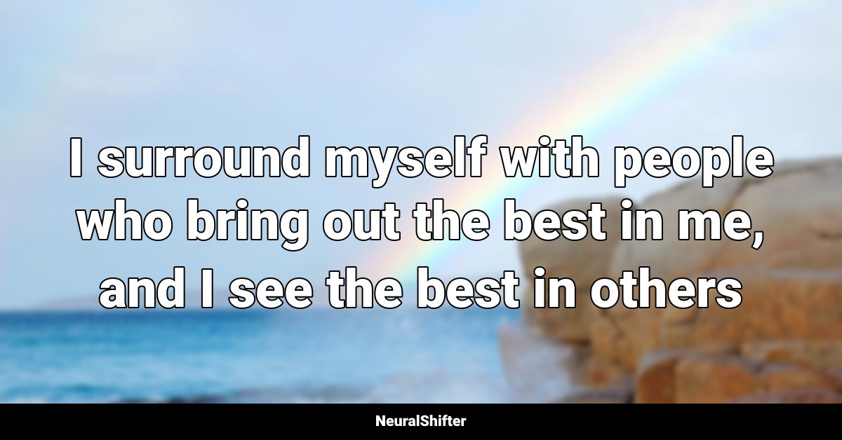 I surround myself with people who bring out the best in me, and I see the best in others