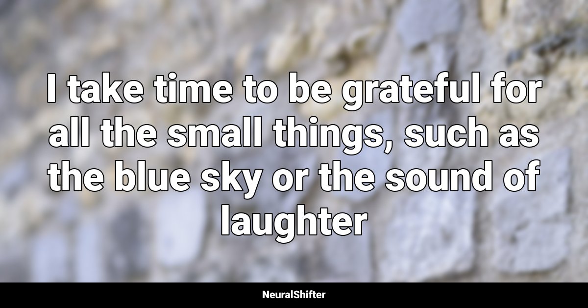 I take time to be grateful for all the small things, such as the blue sky or the sound of laughter