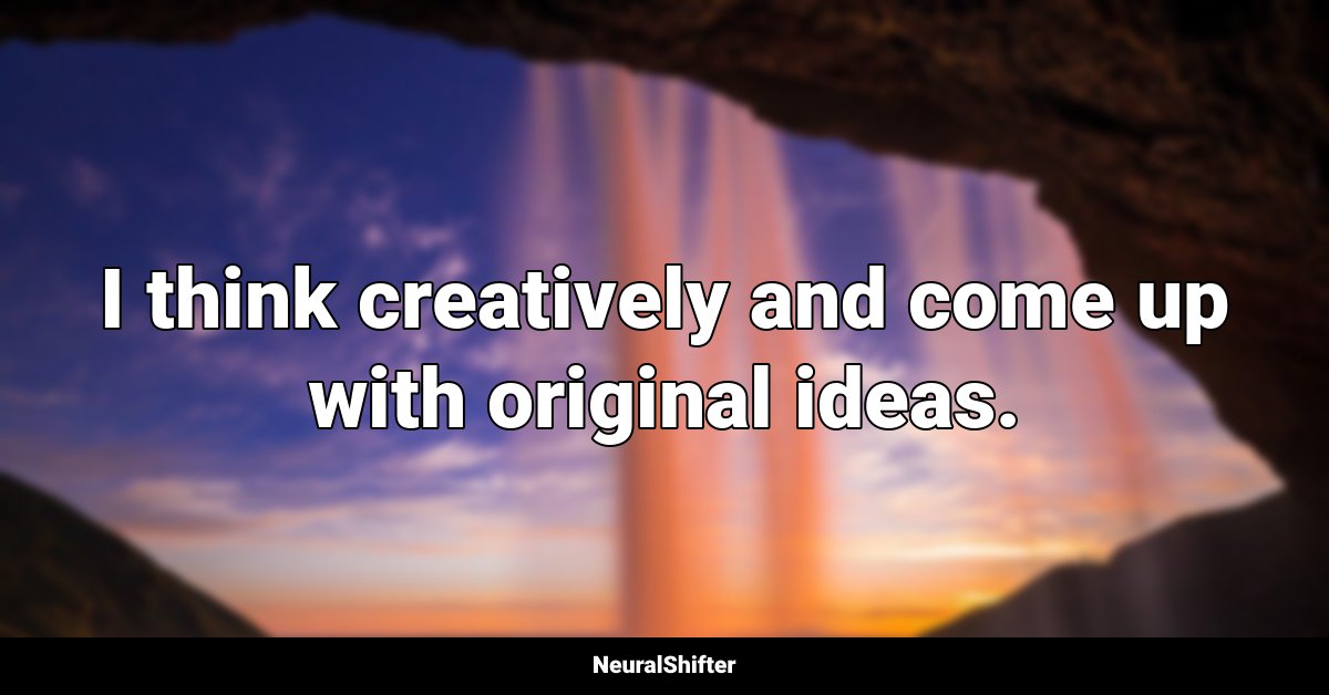 I think creatively and come up with original ideas.
