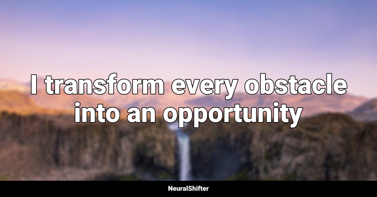 I transform every obstacle into an opportunity