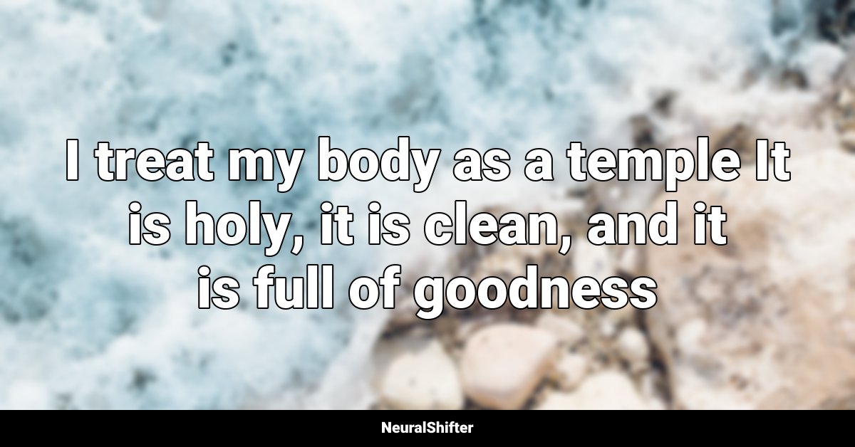 I treat my body as a temple It is holy, it is clean, and it is full of goodness