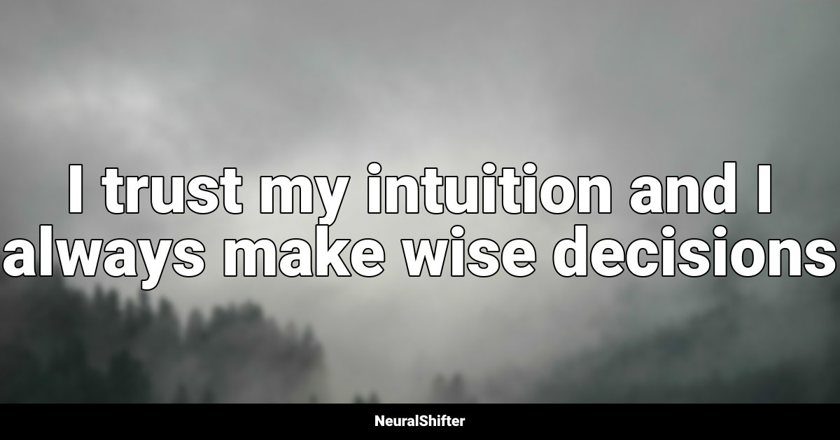 I trust my intuition and I always make wise decisions