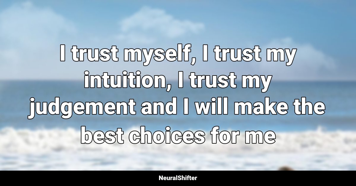 I trust myself, I trust my intuition, I trust my judgement and I will make the best choices for me