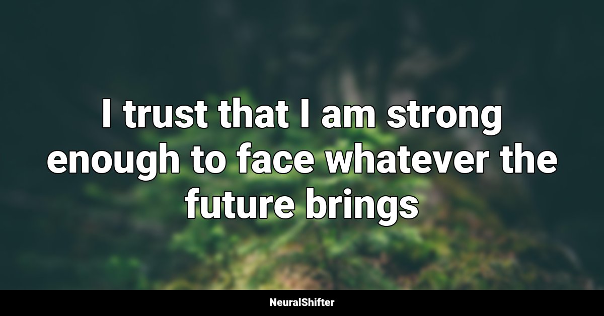 I trust that I am strong enough to face whatever the future brings