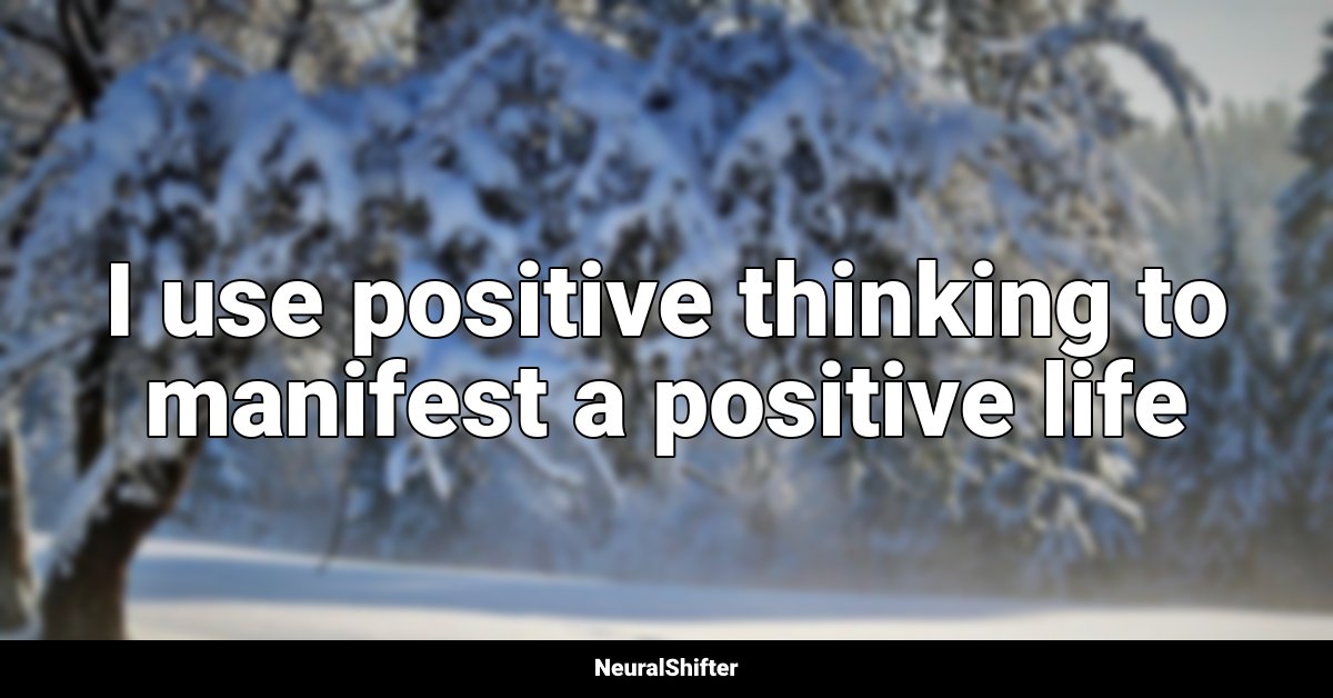 I use positive thinking to manifest a positive life