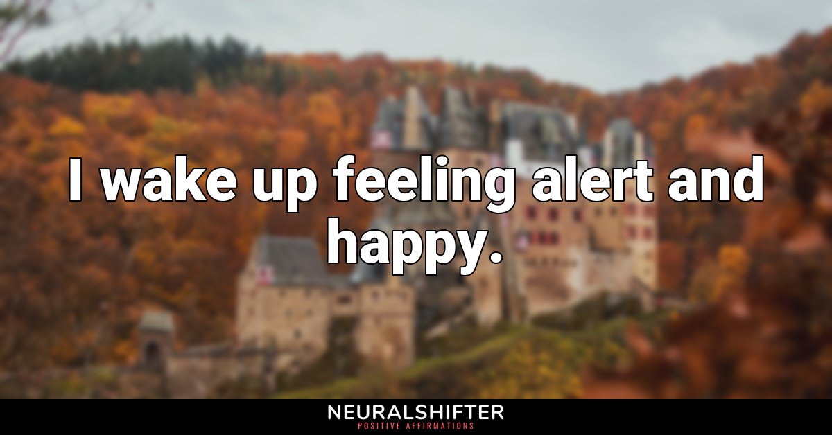 I wake up feeling alert and happy.