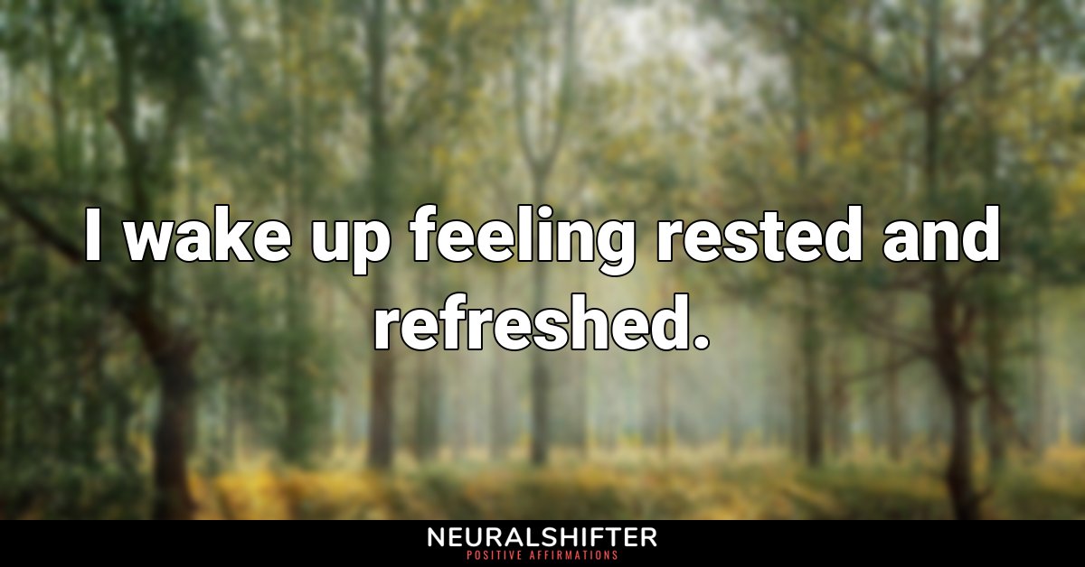 I wake up feeling rested and refreshed.