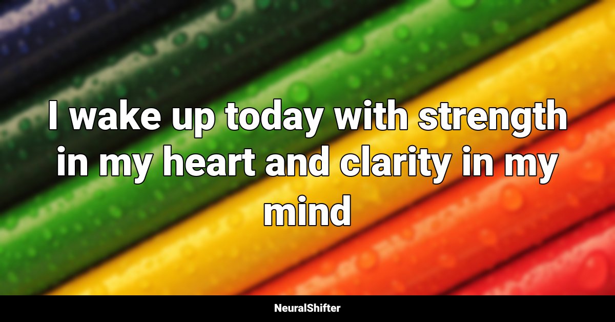 I wake up today with strength in my heart and clarity in my mind