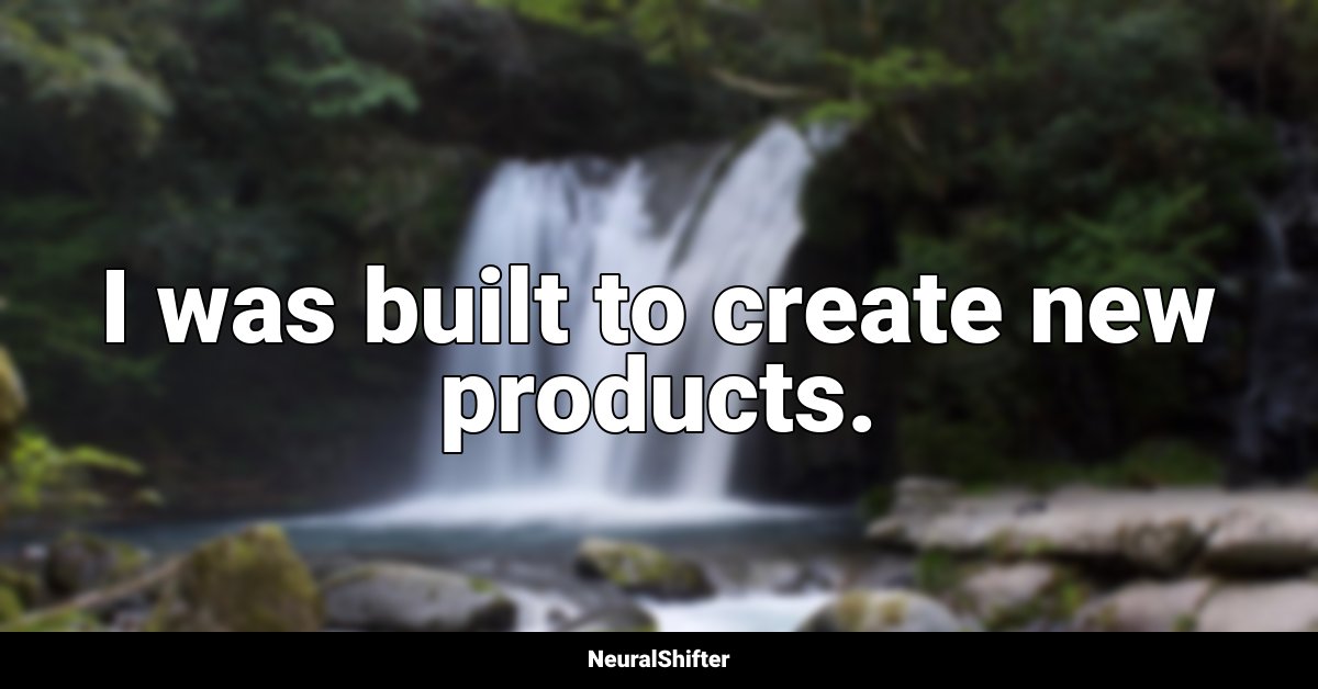 I was built to create new products.