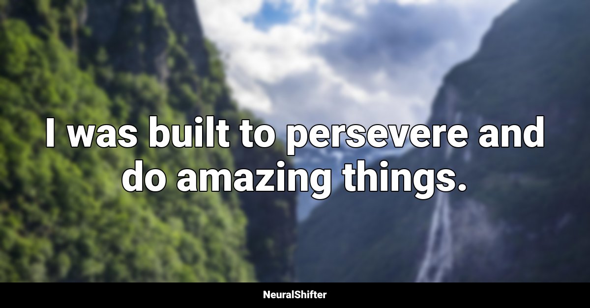 I was built to persevere and do amazing things.