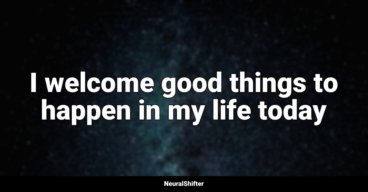 I welcome good things to happen in my life today