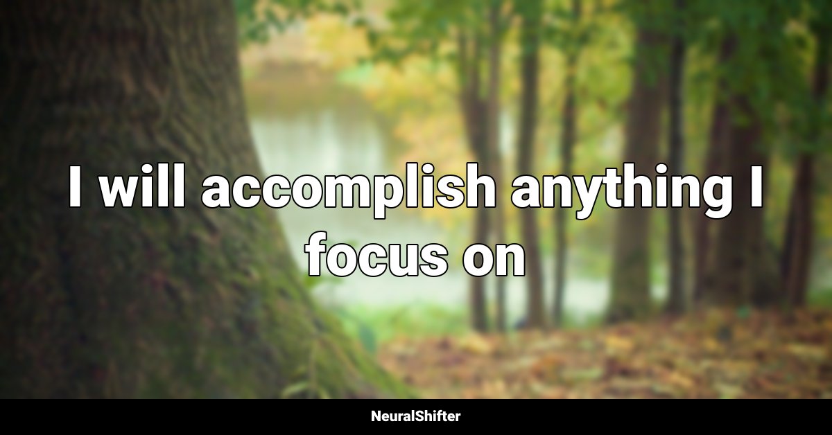 I will accomplish anything I focus on