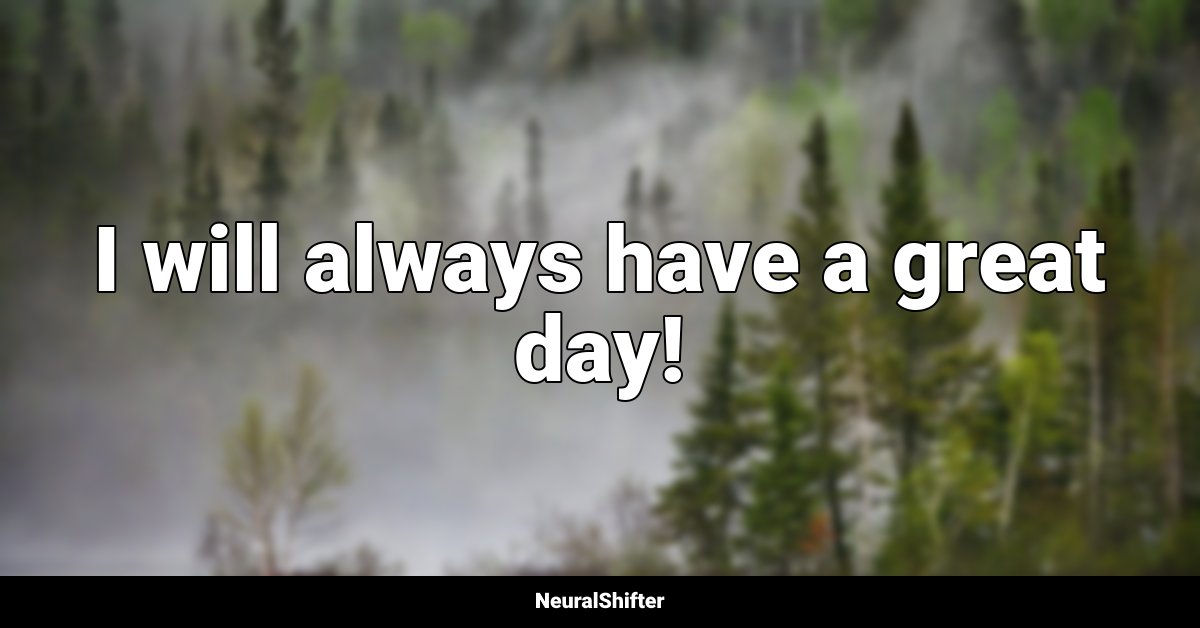I will always have a great day!