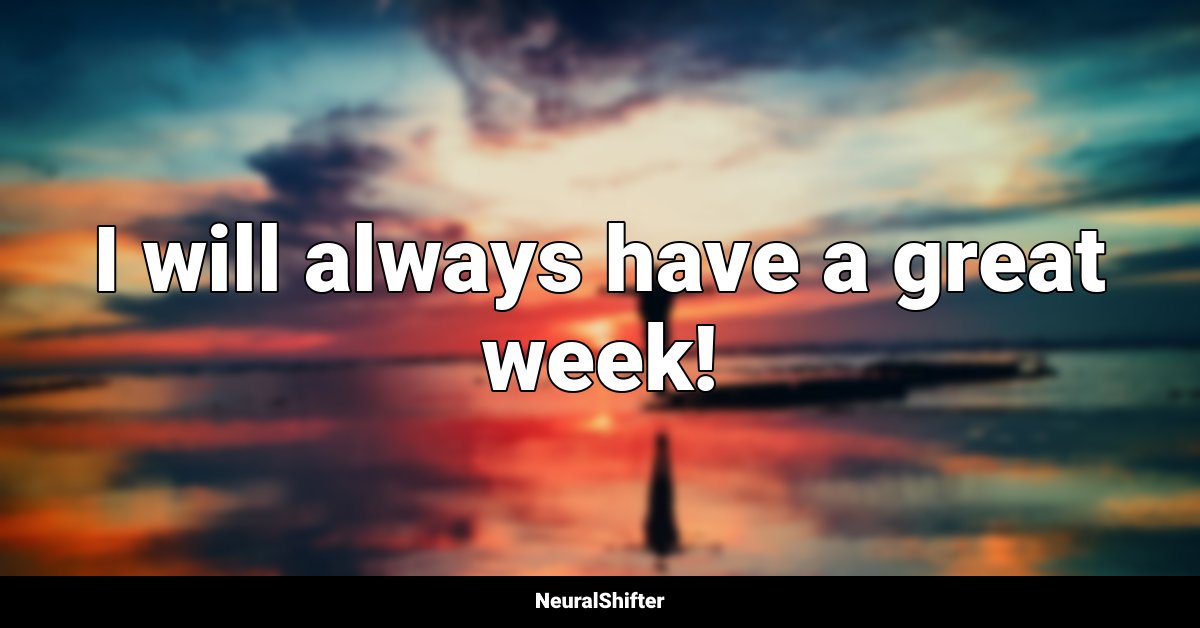 I will always have a great week!