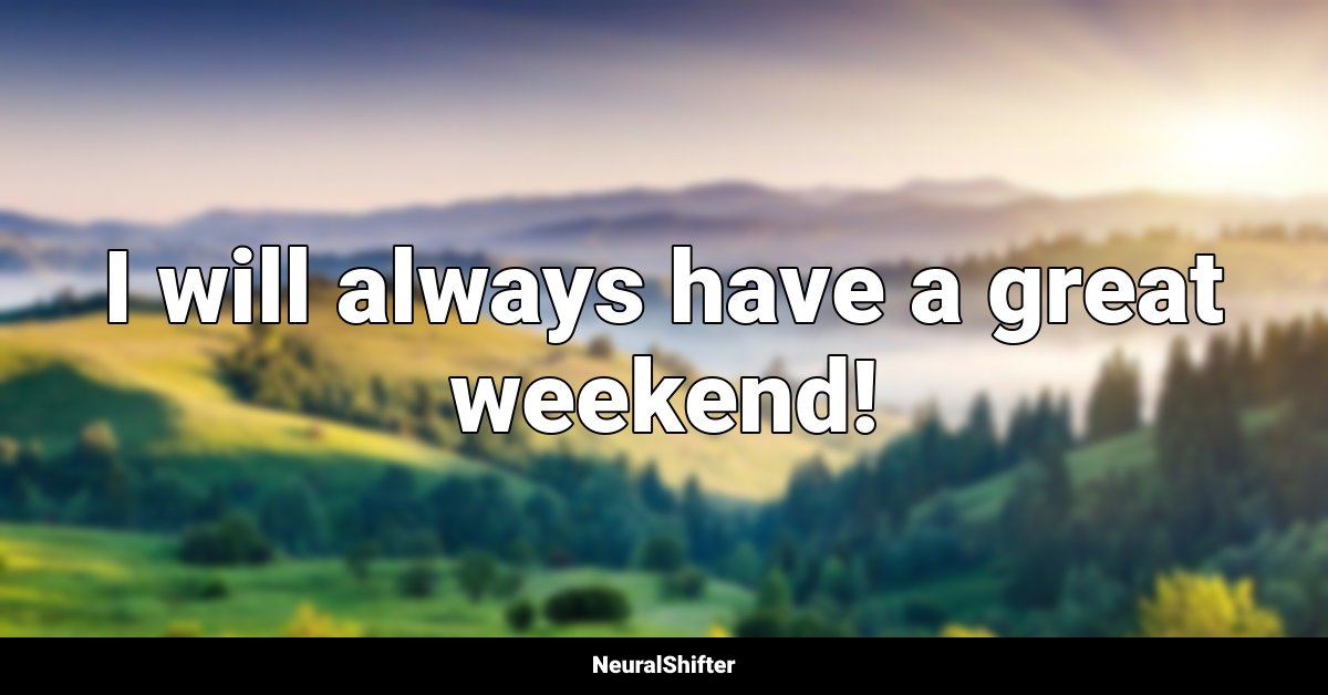 I will always have a great weekend!