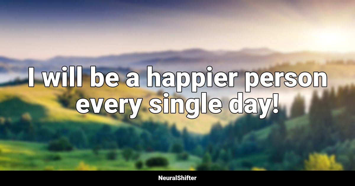 I will be a happier person every single day!