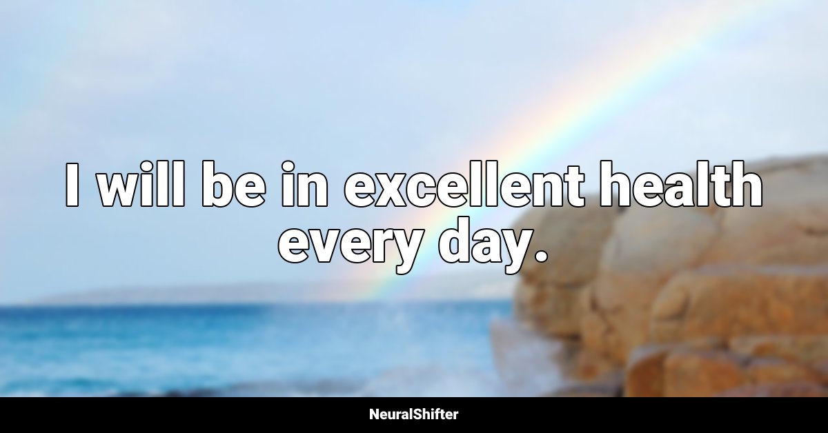 I will be in excellent health every day.