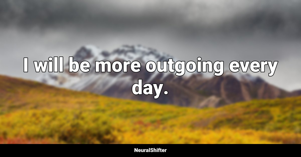 I will be more outgoing every day.