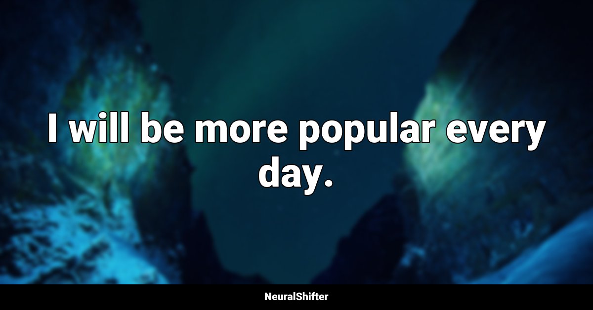 I will be more popular every day.