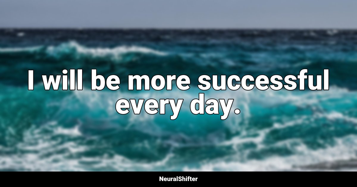 I will be more successful every day.
