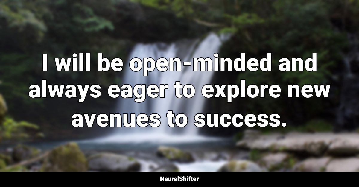 I will be open-minded and always eager to explore new avenues to success.