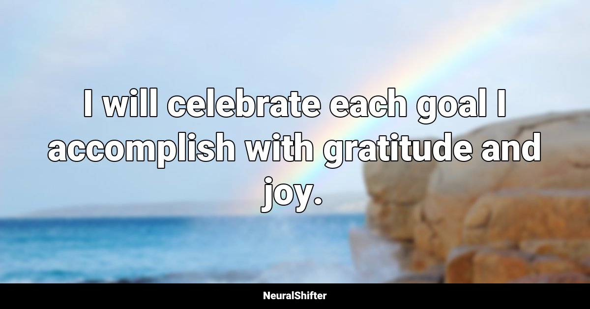 I will celebrate each goal I accomplish with gratitude and joy.
