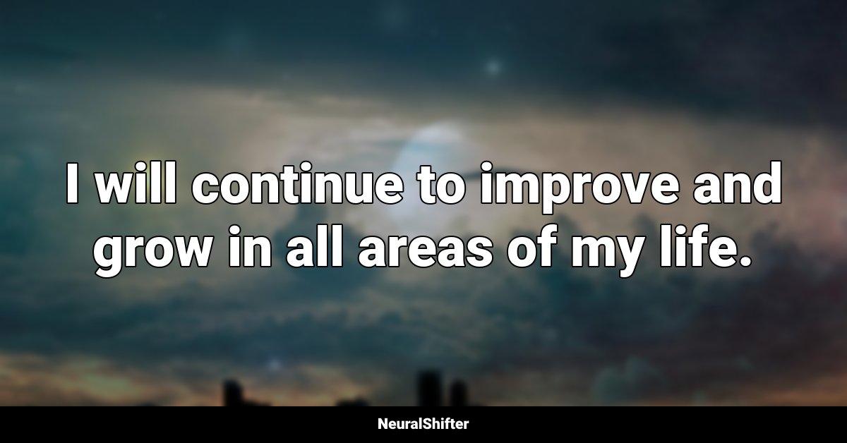 I will continue to improve and grow in all areas of my life.