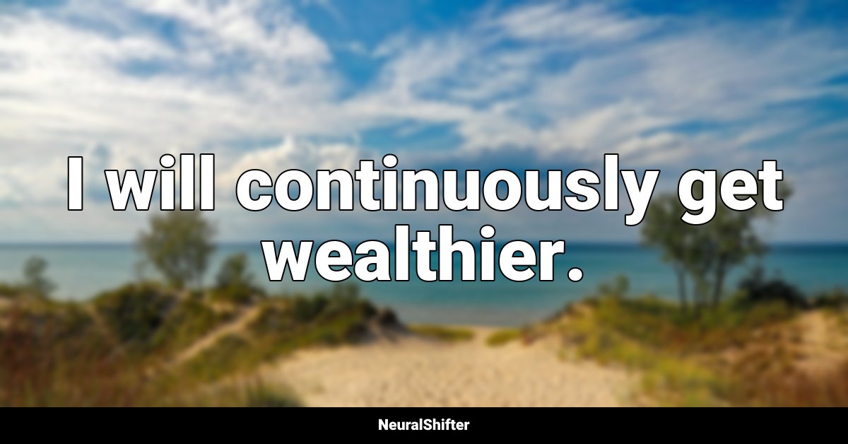 I will continuously get wealthier.