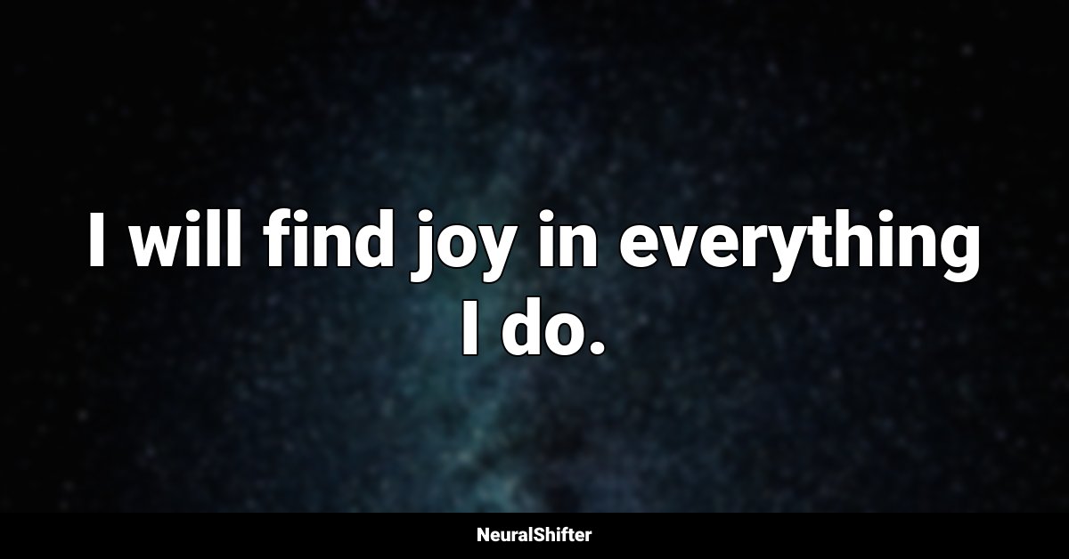 I will find joy in everything I do.