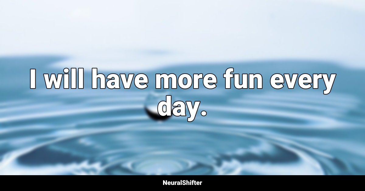 I will have more fun every day.