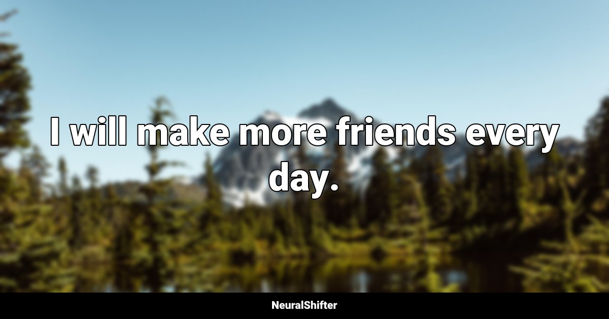 I will make more friends every day.