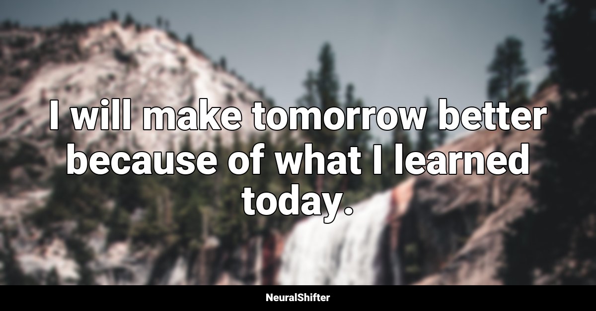 I will make tomorrow better because of what I learned today.