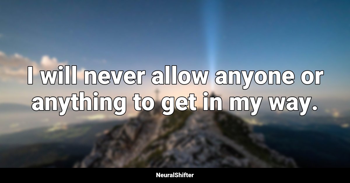 I will never allow anyone or anything to get in my way.