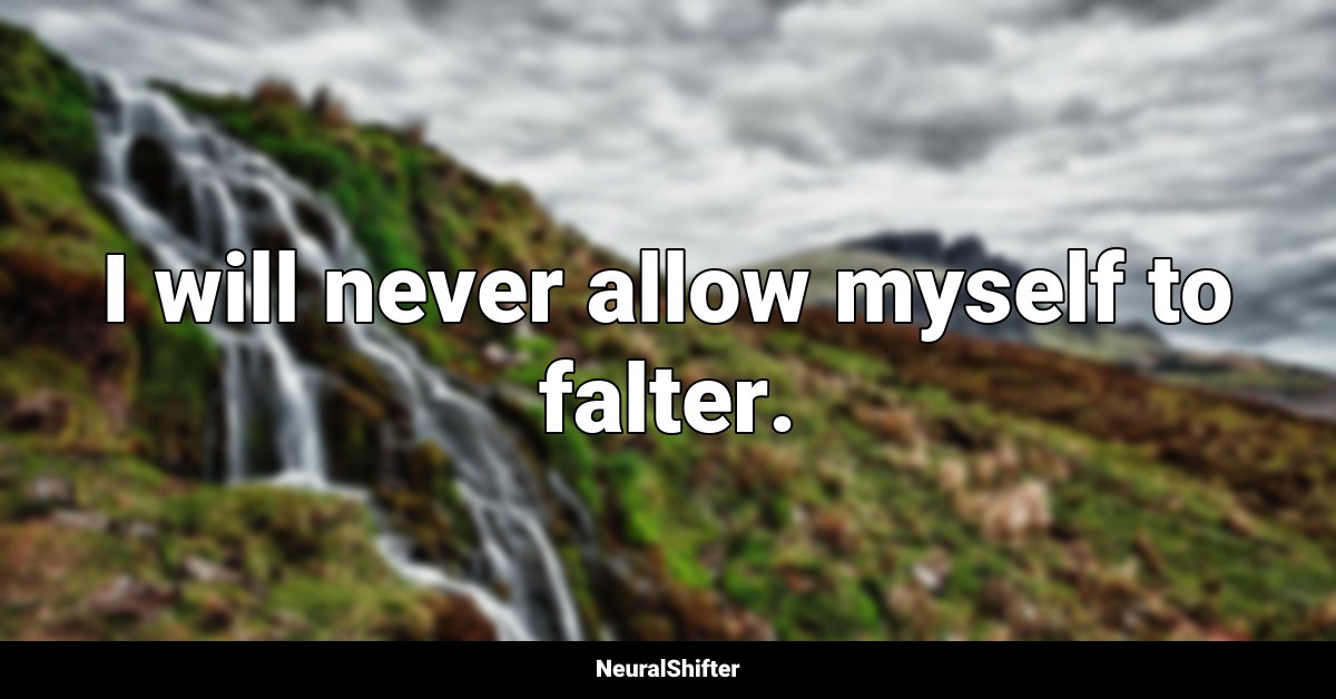I will never allow myself to falter.