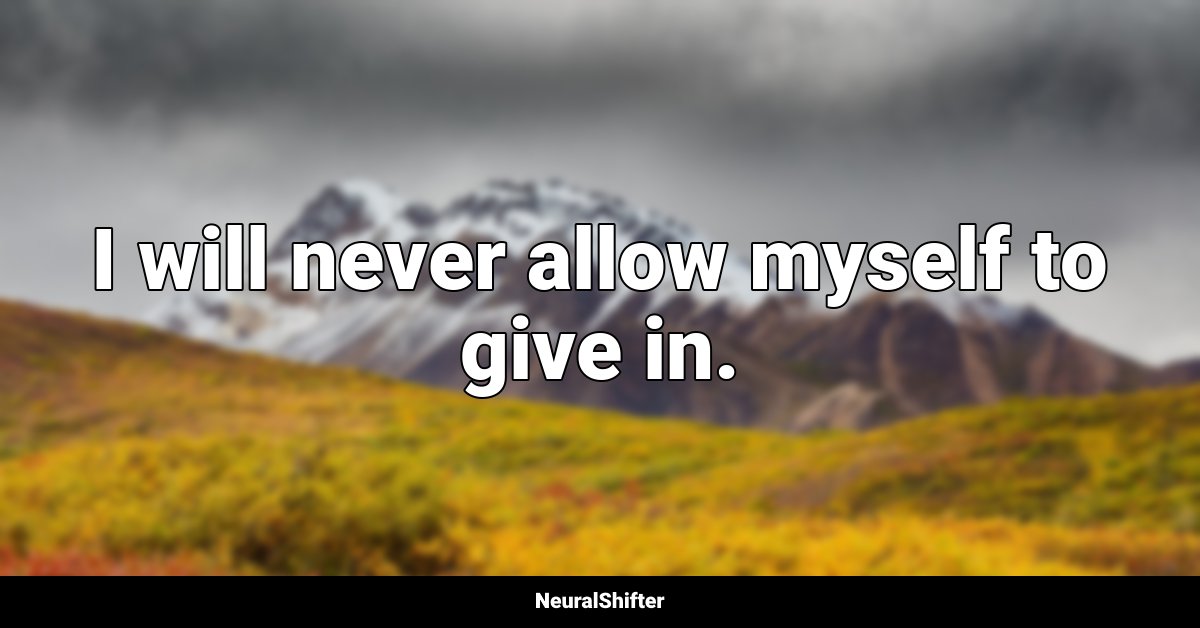 I will never allow myself to give in.