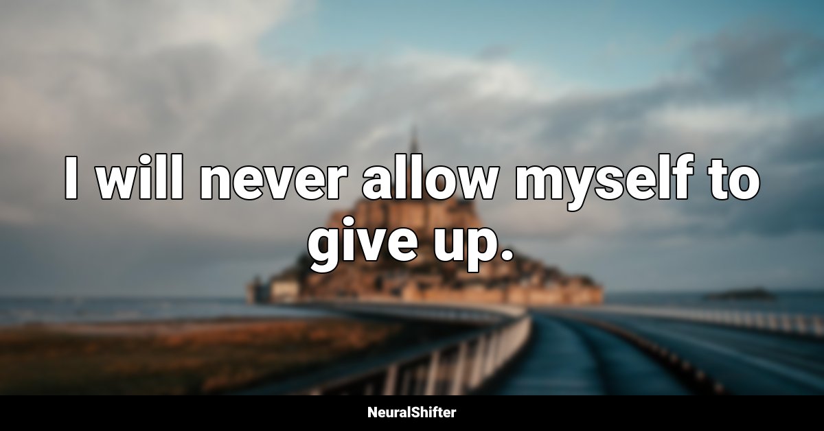 I will never allow myself to give up.