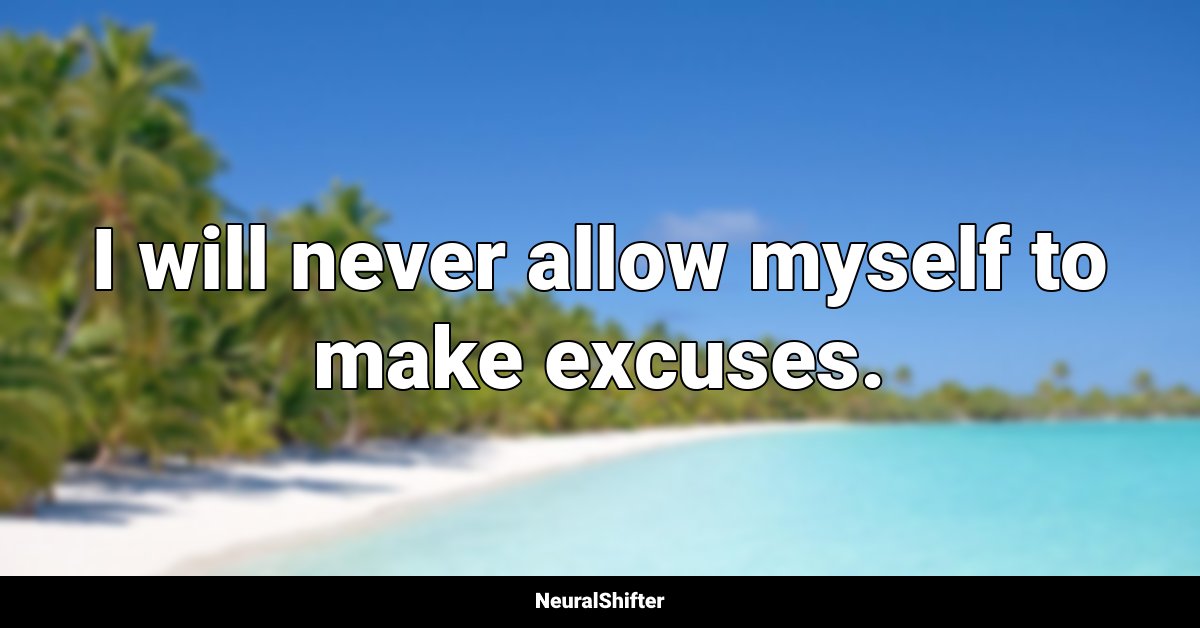 I will never allow myself to make excuses.