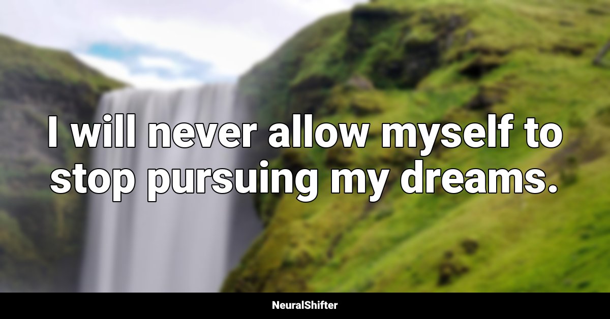 I will never allow myself to stop pursuing my dreams.
