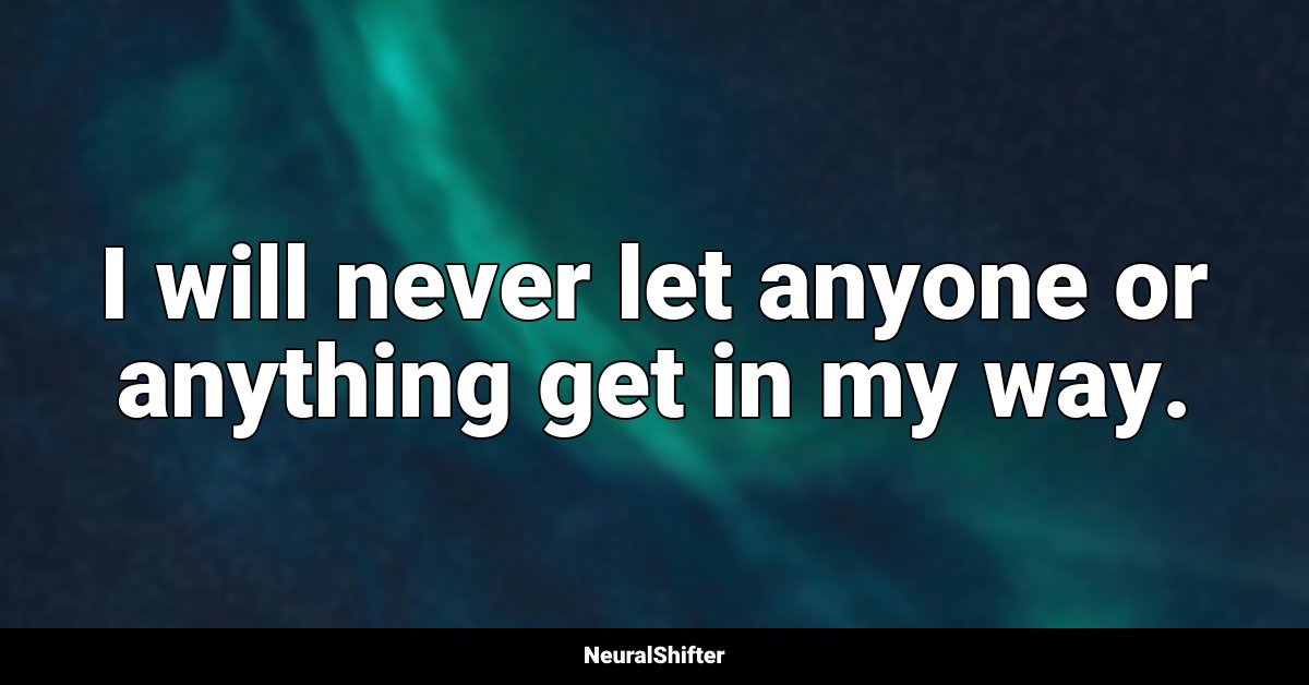 I will never let anyone or anything get in my way.