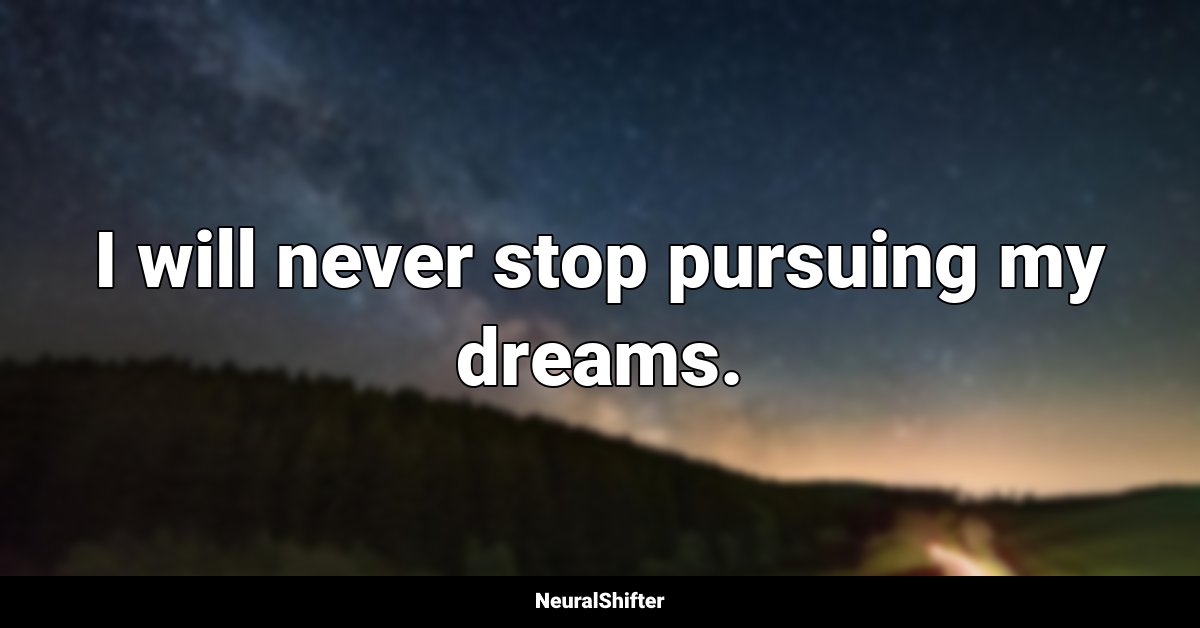 I will never stop pursuing my dreams.