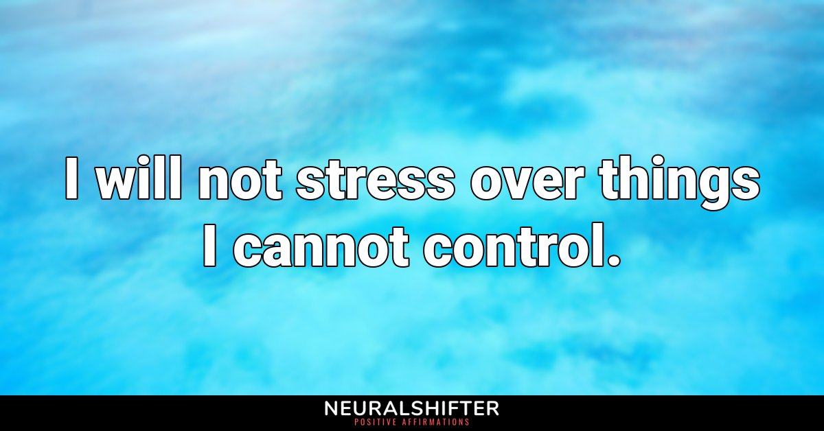 I will not stress over things I cannot control.