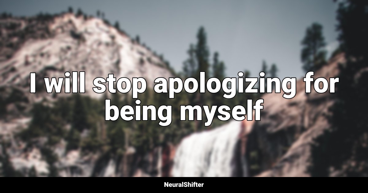 I will stop apologizing for being myself