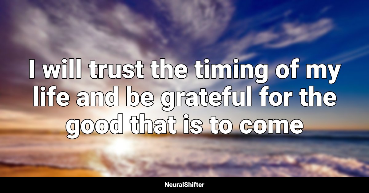 I will trust the timing of my life and be grateful for the good that is to come