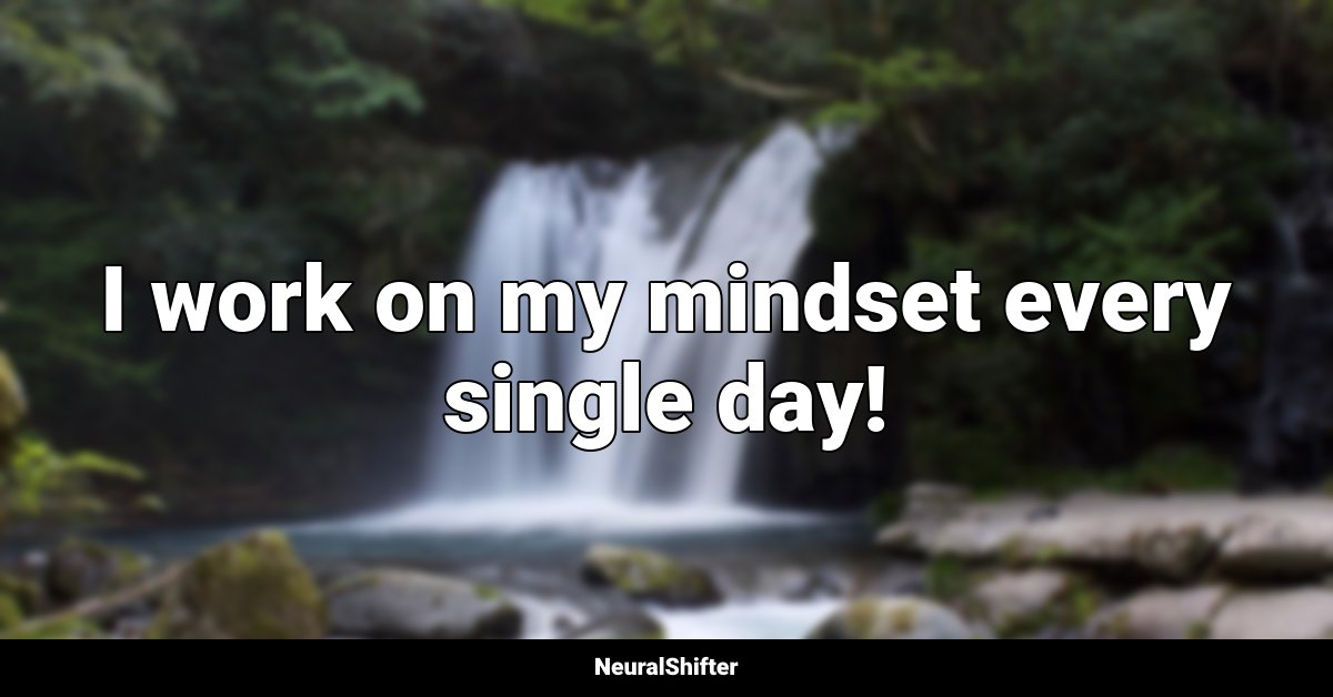 I work on my mindset every single day!