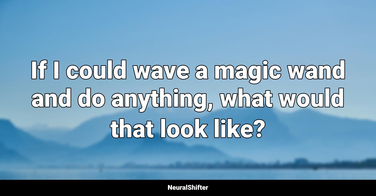 If I could wave a magic wand and do anything, what would that look like?