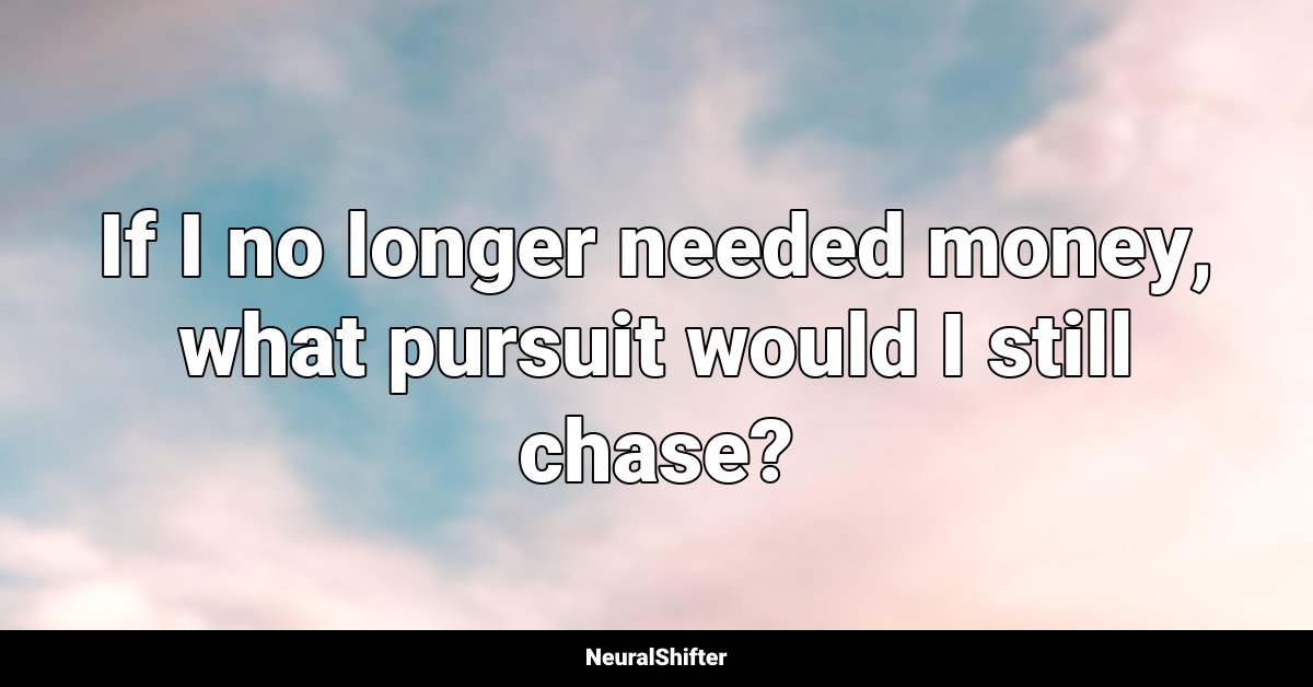 If I no longer needed money, what pursuit would I still chase?