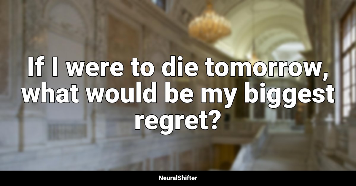 If I were to die tomorrow, what would be my biggest regret?